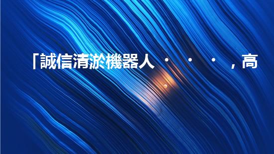 「誠信清淤機器人，高明常見，服務河道，保凈環(huán)境」